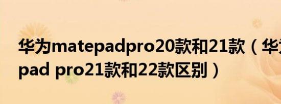 华为matepadpro20款和21款（华为mate pad pro21款和22款区别）