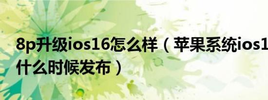 8p升级ios16怎么样（苹果系统ios16正式版什么时候发布）