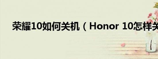 荣耀10如何关机（Honor 10怎样关机）