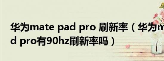 华为mate pad pro 刷新率（华为matedpad pro有90hz刷新率吗）