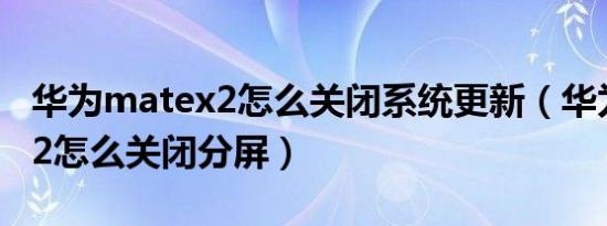 华为matex2怎么关闭系统更新（华为matex2怎么关闭分屏）