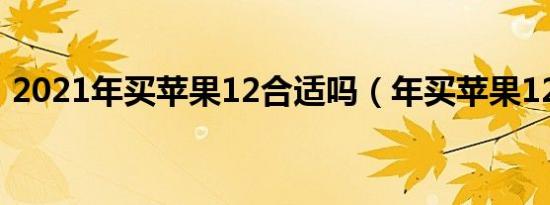 2021年买苹果12合适吗（年买苹果12值吗）