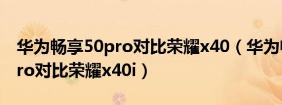 华为畅享50pro对比荣耀x40（华为畅享50pro对比荣耀x40i）