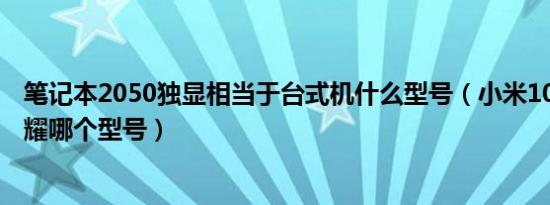 笔记本2050独显相当于台式机什么型号（小米10s相当于荣耀哪个型号）