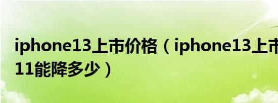 iphone13上市价格（iphone13上市iphone11能降多少）