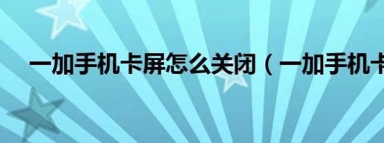 一加手机卡屏怎么关闭（一加手机卡屏）