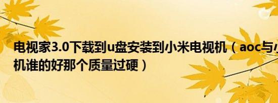 电视家3.0下载到u盘安装到小米电视机（aoc与小米的电视机谁的好那个质量过硬）