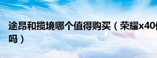 途昂和揽境哪个值得购买（荣耀x40值得购买吗）