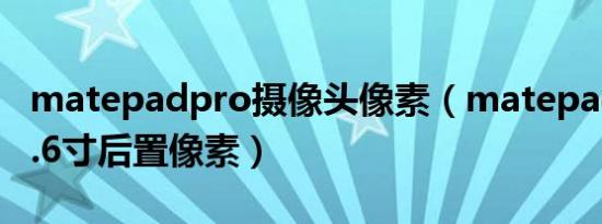 matepadpro摄像头像素（matepad pro12.6寸后置像素）