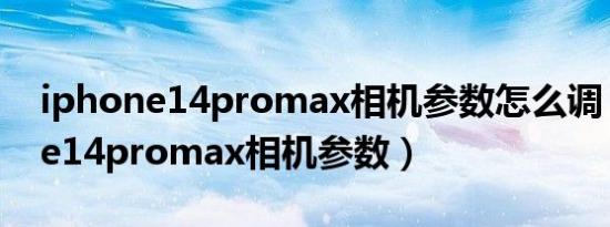 iphone14promax相机参数怎么调（iphone14promax相机参数）