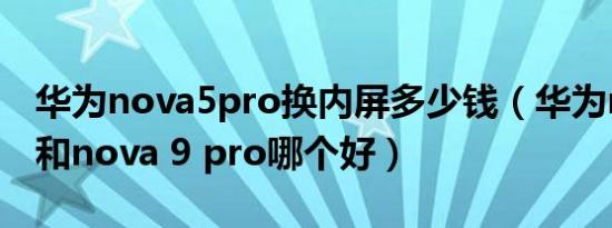 华为nova5pro换内屏多少钱（华为nova 10和nova 9 pro哪个好）