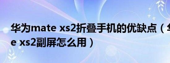 华为mate xs2折叠手机的优缺点（华为mate xs2副屏怎么用）