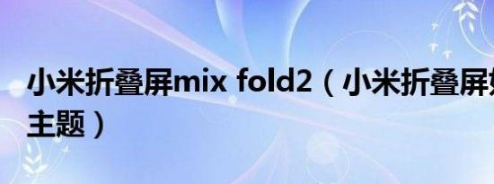 小米折叠屏mix fold2（小米折叠屏如何更改主题）