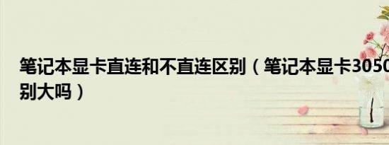 笔记本显卡直连和不直连区别（笔记本显卡3050和3060区别大吗）