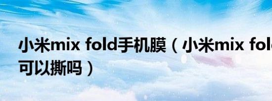 小米mix fold手机膜（小米mix fold屏幕膜可以撕吗）