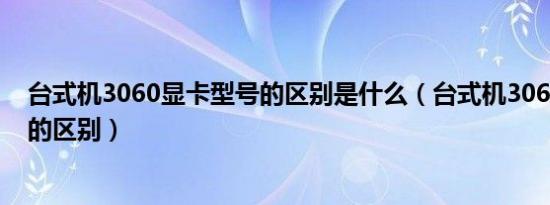 台式机3060显卡型号的区别是什么（台式机3060显卡型号的区别）