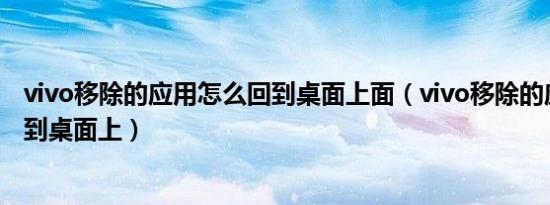 vivo移除的应用怎么回到桌面上面（vivo移除的应用怎么回到桌面上）