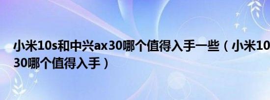 小米10s和中兴ax30哪个值得入手一些（小米10s和中兴ax30哪个值得入手）