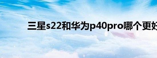 三星s22和华为p40pro哪个更好