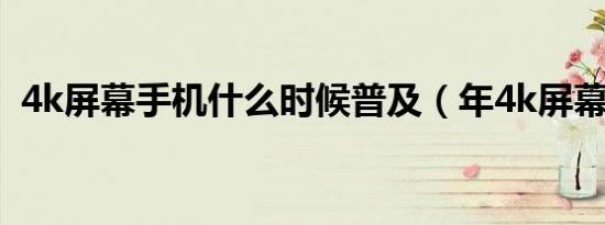 4k屏幕手机什么时候普及（年4k屏幕手机）