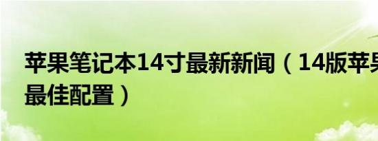 苹果笔记本14寸最新新闻（14版苹果笔记本最佳配置）