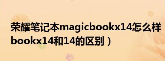 荣耀笔记本magicbookx14怎么样（magicbookx14和14的区别）