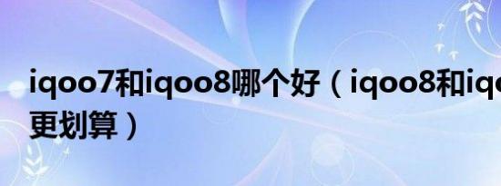 iqoo7和iqoo8哪个好（iqoo8和iqoo7哪个更划算）