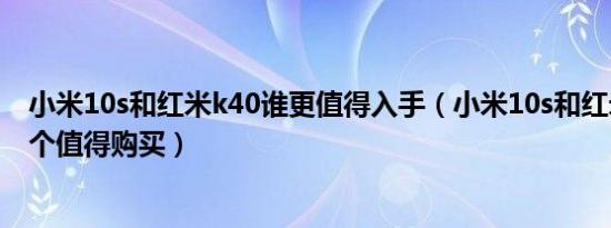 小米10s和红米k40谁更值得入手（小米10s和红米k50哪一个值得购买）