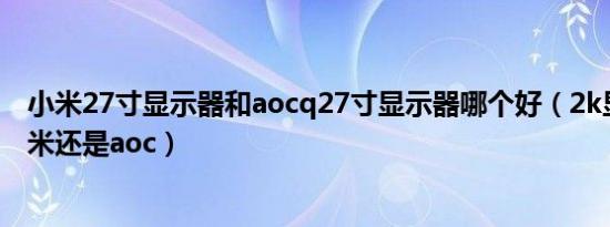 小米27寸显示器和aocq27寸显示器哪个好（2k显示屏买小米还是aoc）