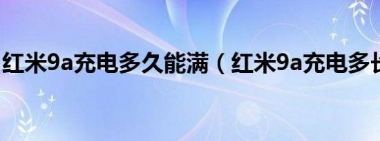 红米9a充电多久能满（红米9a充电多长时间）