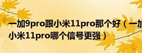 一加9pro跟小米11pro那个好（一加9pro和小米11pro哪个信号更强）