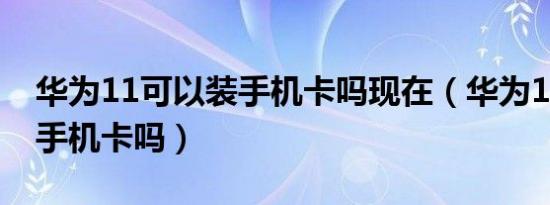 华为11可以装手机卡吗现在（华为11可以装手机卡吗）