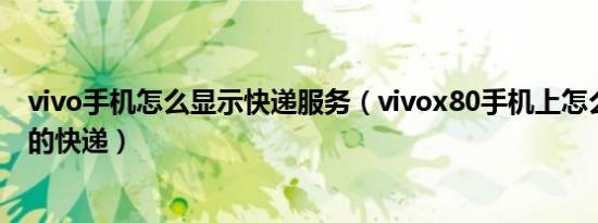 vivo手机怎么显示快递服务（vivox80手机上怎么显示自己的快递）