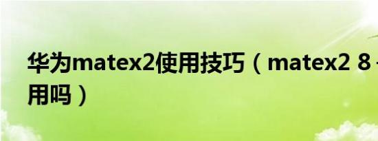 华为matex2使用技巧（matex2 8＋256够用吗）