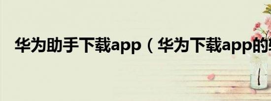 华为助手下载app（华为下载app的软件）