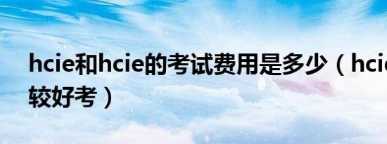 hcie和hcie的考试费用是多少（hcie哪个比较好考）