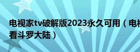 电视家tv破解版2023永久可用（电视家怎么看斗罗大陆）