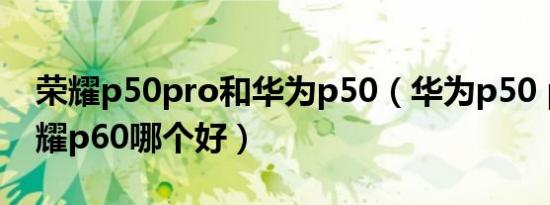 荣耀p50pro和华为p50（华为p50 pro和荣耀p60哪个好）