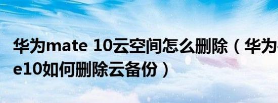 华为mate 10云空间怎么删除（华为手机mate10如何删除云备份）