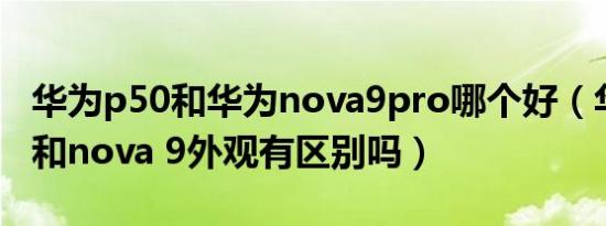 华为p50和华为nova9pro哪个好（华为p 50和nova 9外观有区别吗）