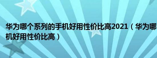 华为哪个系列的手机好用性价比高2021（华为哪个系列的手机好用性价比高）