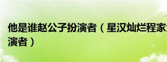 他是谁赵公子扮演者（星汉灿烂程家大公子扮演者）