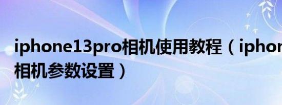 iphone13pro相机使用教程（iphone13pro相机参数设置）