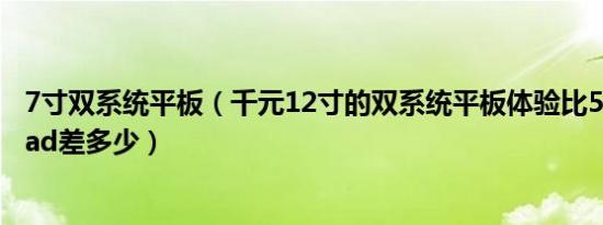 7寸双系统平板（千元12寸的双系统平板体验比5000元的ipad差多少）