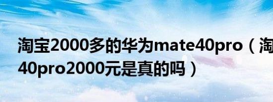 淘宝2000多的华为mate40pro（淘宝mate40pro2000元是真的吗）