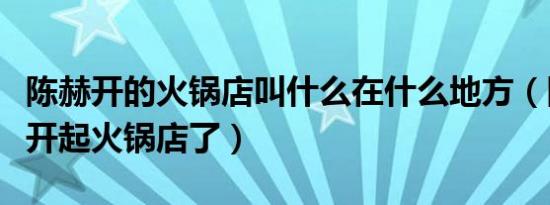 陈赫开的火锅店叫什么在什么地方（陈赫怎么开起火锅店了）