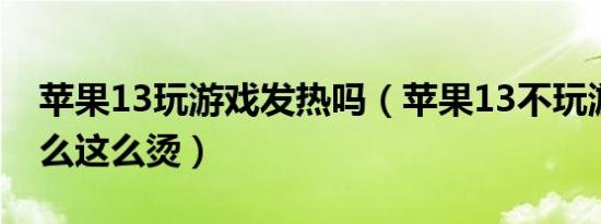 苹果13玩游戏发热吗（苹果13不玩游戏为什么这么烫）