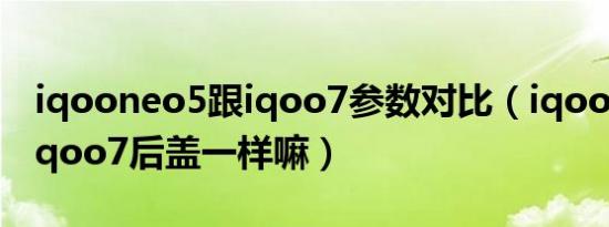 iqooneo5跟iqoo7参数对比（iqooneo5和iqoo7后盖一样嘛）