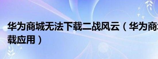 华为商城无法下载二战风云（华为商城无法下载应用）