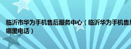 临沂市华为手机售后服务中心（临沂华为手机售后服务点在哪里电话）